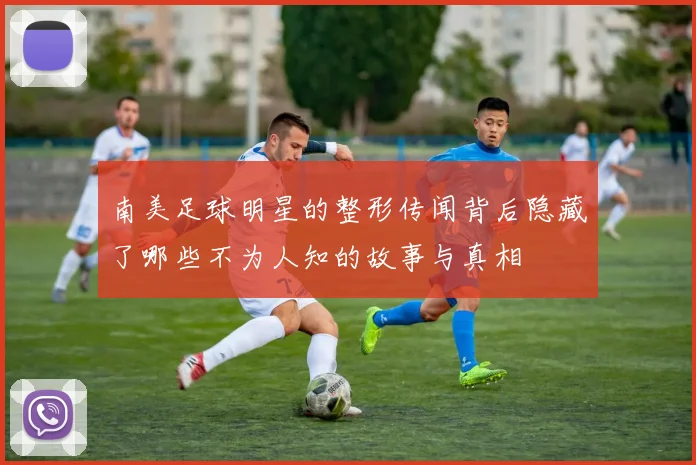 南美足球明星的整形传闻背后隐藏了哪些不为人知的故事与真相