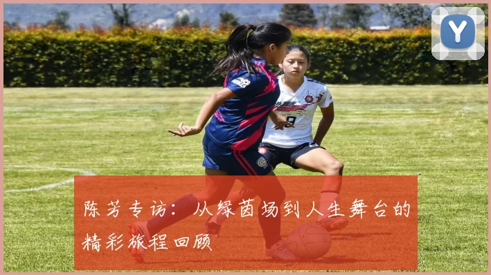 陈芳专访：从绿茵场到人生舞台的精彩旅程回顾