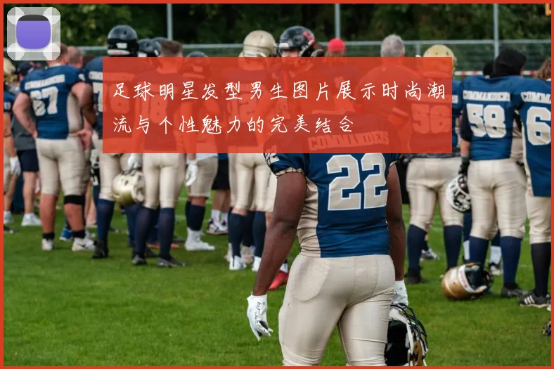 足球明星发型男生图片展示时尚潮流与个性魅力的完美结合