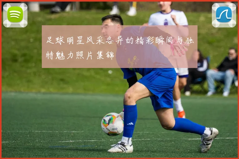 足球明星风采各异的精彩瞬间与独特魅力照片集锦