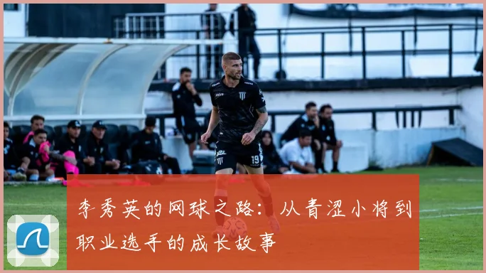 李秀英的网球之路：从青涩小将到职业选手的成长故事