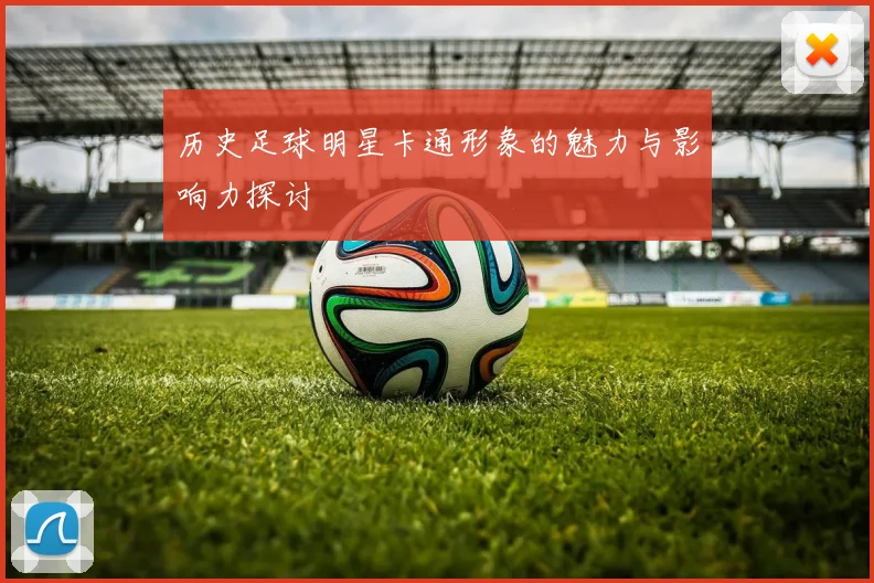 历史足球明星卡通形象的魅力与影响力探讨