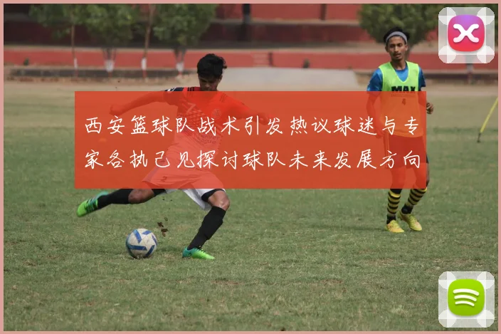 西安篮球队战术引发热议球迷与专家各执己见探讨球队未来发展方向