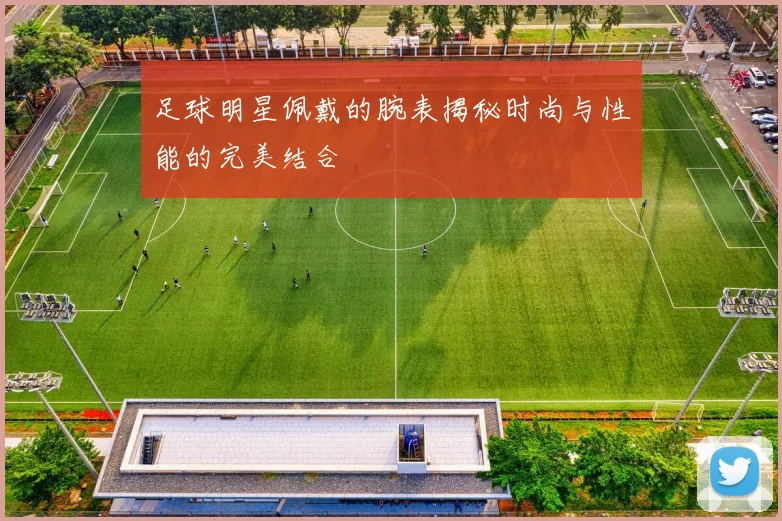 足球明星佩戴的腕表揭秘时尚与性能的完美结合