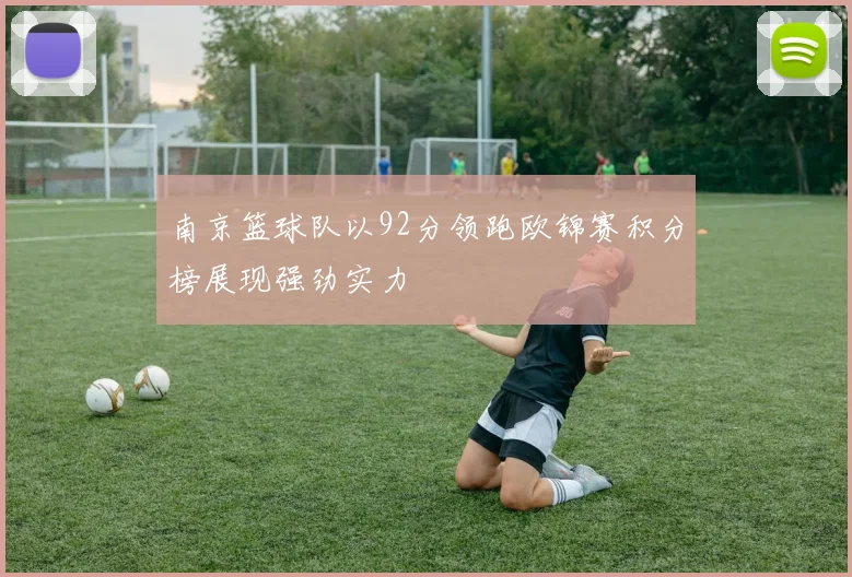 南京篮球队以92分领跑欧锦赛积分榜展现强劲实力