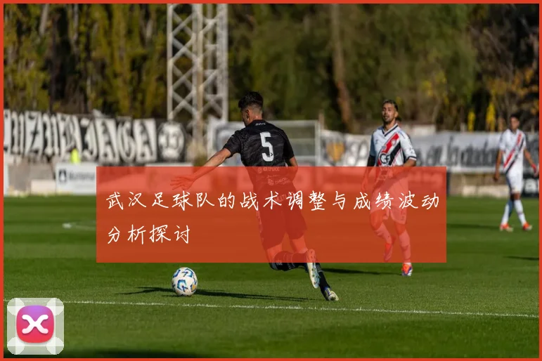 武汉足球队的战术调整与成绩波动分析探讨