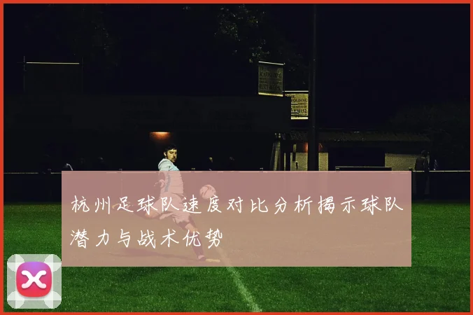 杭州足球队速度对比分析揭示球队潜力与战术优势