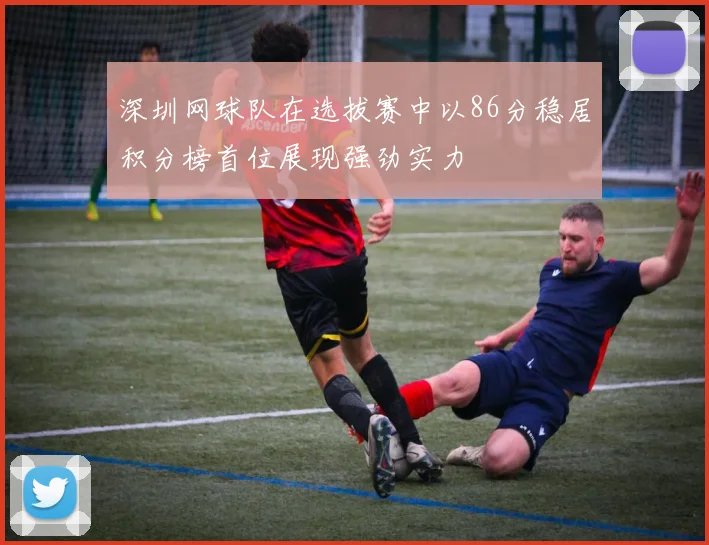 深圳网球队在选拔赛中以86分稳居积分榜首位展现强劲实力