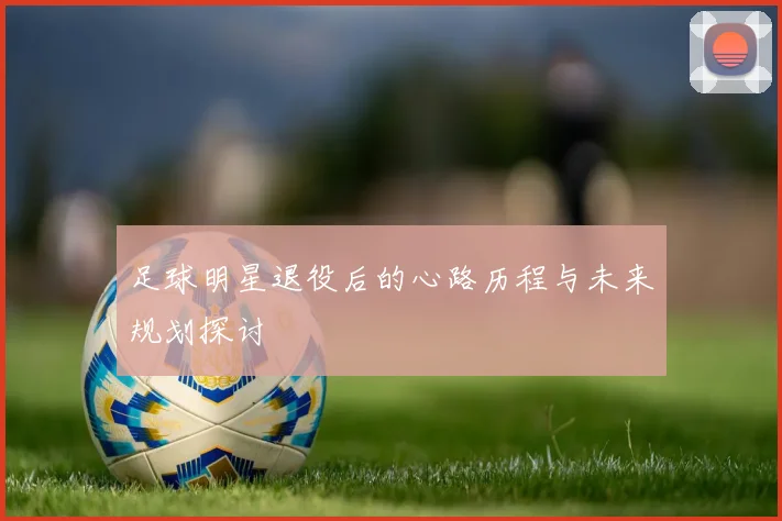 足球明星退役后的心路历程与未来规划探讨