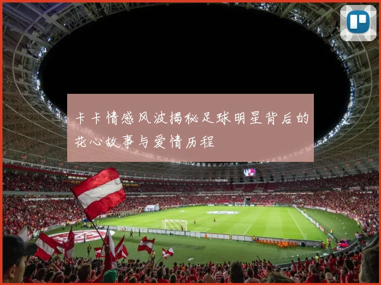 卡卡情感风波揭秘足球明星背后的花心故事与爱情历程