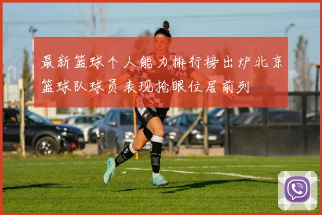 最新篮球个人能力排行榜出炉北京篮球队球员表现抢眼位居前列