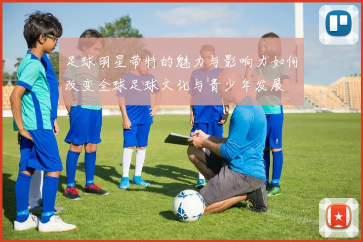 足球明星带特的魅力与影响力如何改变全球足球文化与青少年发展
