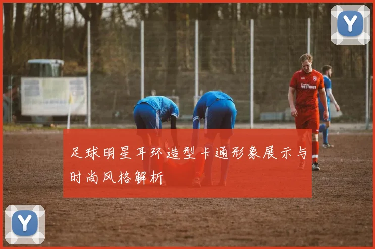 足球明星耳环造型卡通形象展示与时尚风格解析