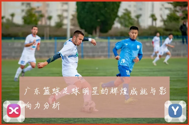 广东篮球足球明星的辉煌成就与影响力分析