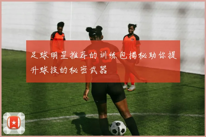 足球明星推荐的训练包揭秘助你提升球技的秘密武器