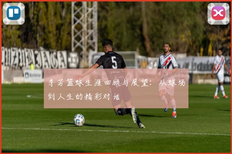 李芳篮球生涯回顾与展望：从球场到人生的精彩对话