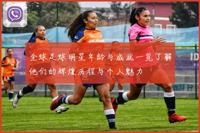 全球足球明星年龄与成就一览了解他们的辉煌历程与个人魅力