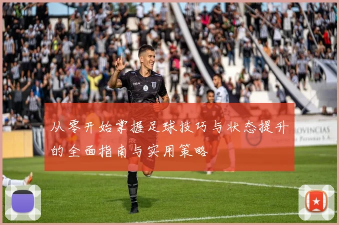 从零开始掌握足球技巧与状态提升的全面指南与实用策略