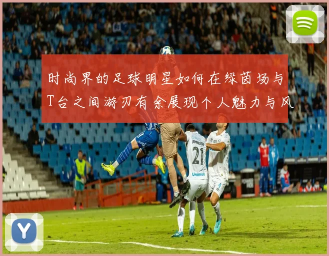 时尚界的足球明星如何在绿茵场与T台之间游刃有余展现个人魅力与风格