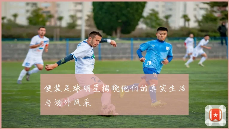 便装足球明星揭晓他们的真实生活与场外风采
