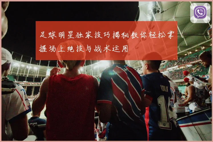 足球明星独家技巧揭秘教你轻松掌握场上绝技与战术运用