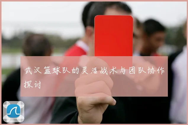武汉篮球队的灵活战术与团队协作探讨