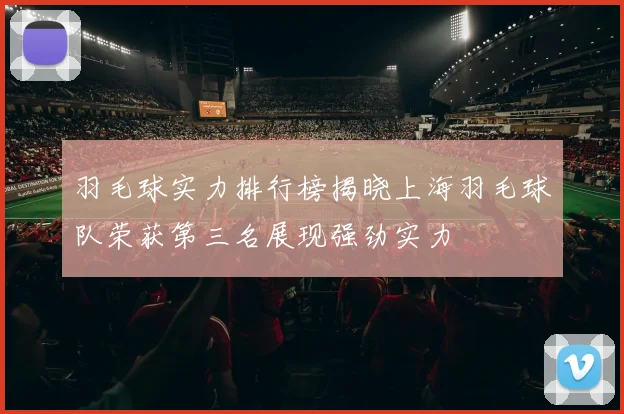 羽毛球实力排行榜揭晓上海羽毛球队荣获第三名展现强劲实力