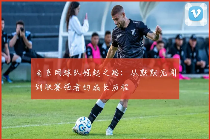 南京网球队崛起之路：从默默无闻到联赛强者的成长历程