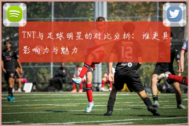 TNT与足球明星的对比分析：谁更具影响力与魅力