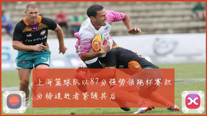 上海篮球队以87分强势领跑杯赛积分榜追赶者紧随其后