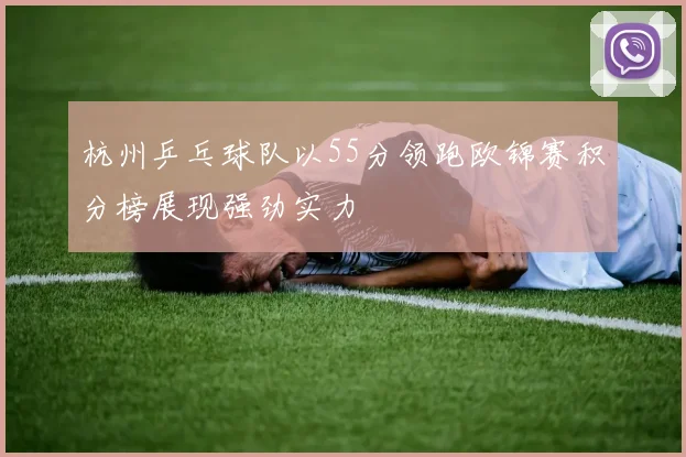 杭州乒乓球队以55分领跑欧锦赛积分榜展现强劲实力