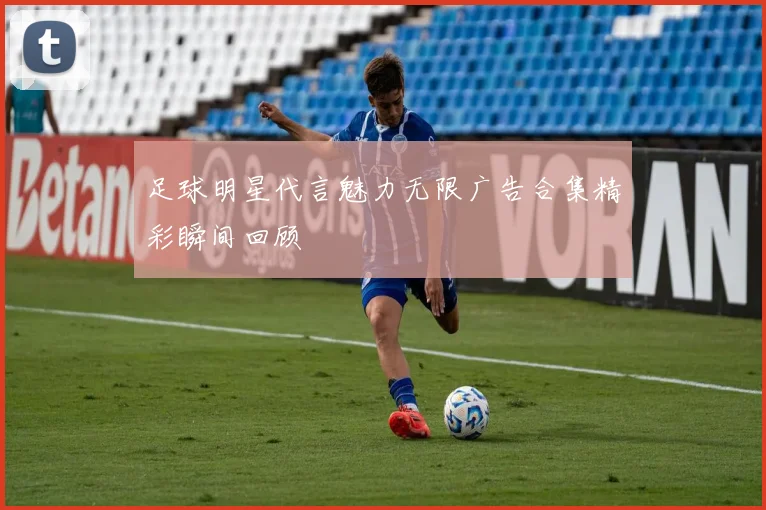 足球明星代言魅力无限广告合集精彩瞬间回顾