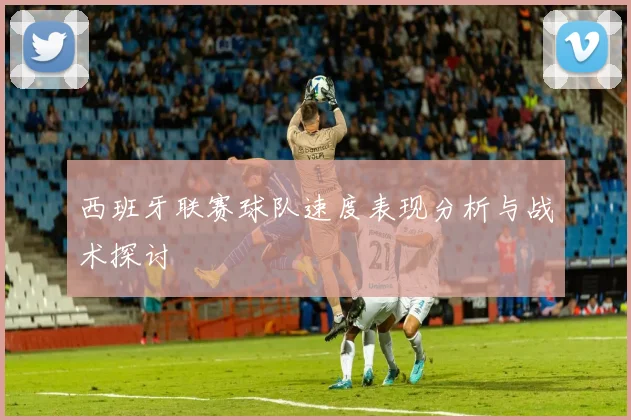 西班牙联赛球队速度表现分析与战术探讨