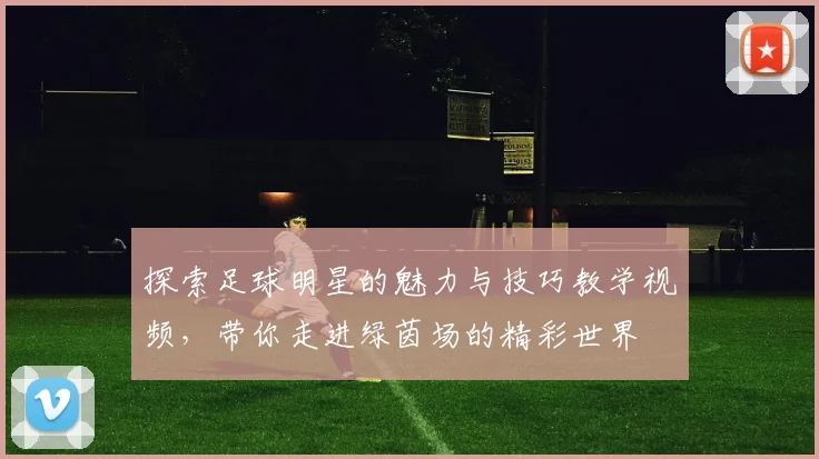 探索足球明星的魅力与技巧教学视频，带你走进绿茵场的精彩世界