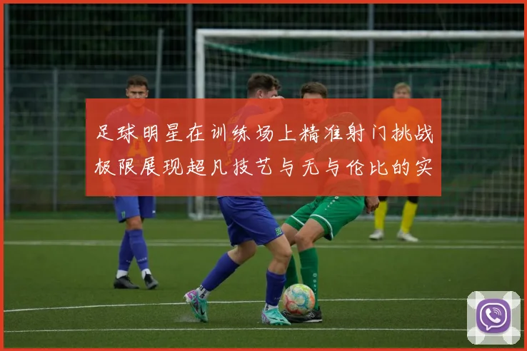 足球明星在训练场上精准射门挑战极限展现超凡技艺与无与伦比的实力