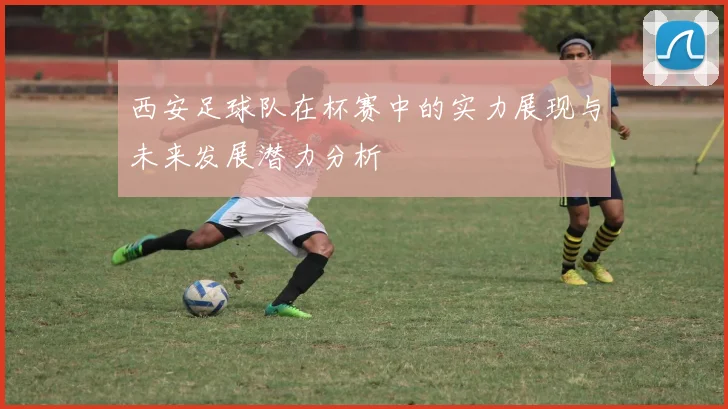 西安足球队在杯赛中的实力展现与未来发展潜力分析