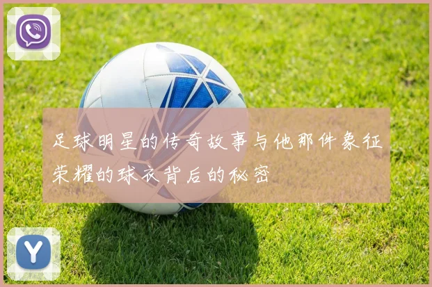 足球明星的传奇故事与他那件象征荣耀的球衣背后的秘密