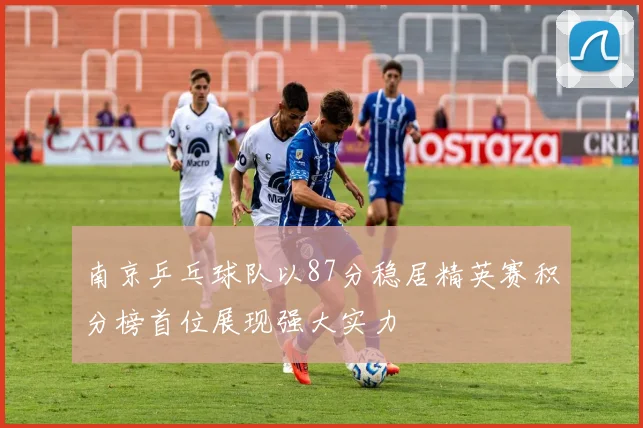 南京乒乓球队以87分稳居精英赛积分榜首位展现强大实力