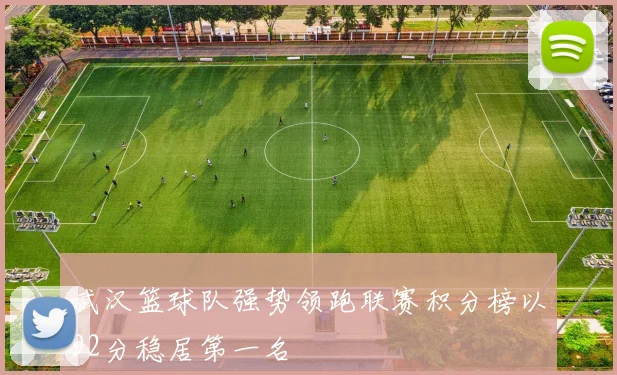 武汉篮球队强势领跑联赛积分榜以92分稳居第一名