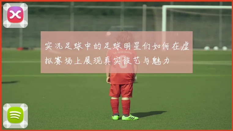 实况足球中的足球明星们如何在虚拟赛场上展现真实技艺与魅力