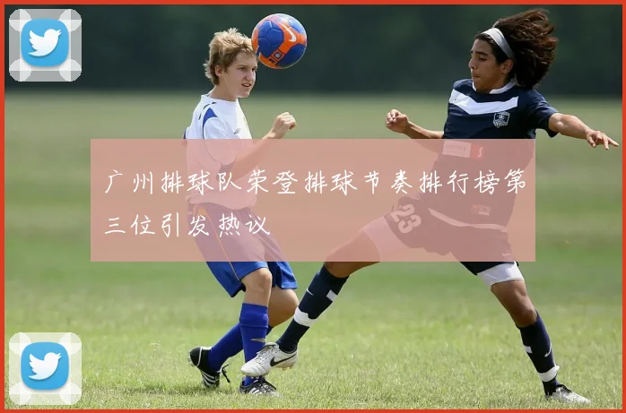 广州排球队荣登排球节奏排行榜第三位引发热议