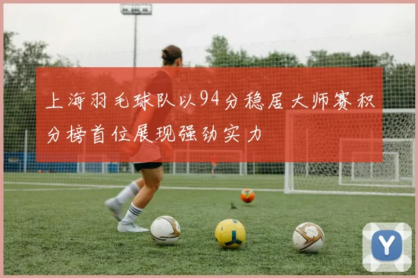 上海羽毛球队以94分稳居大师赛积分榜首位展现强劲实力