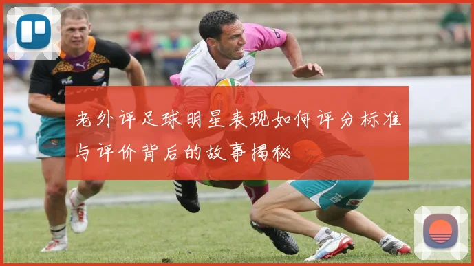 老外评足球明星表现如何评分标准与评价背后的故事揭秘