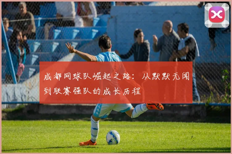 成都网球队崛起之路：从默默无闻到联赛强队的成长历程