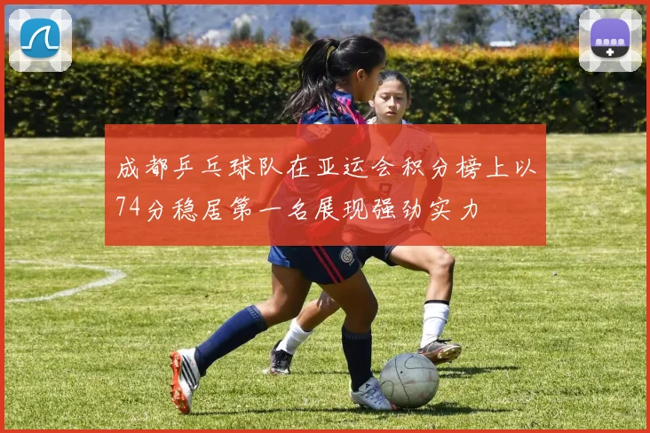 成都乒乓球队在亚运会积分榜上以74分稳居第一名展现强劲实力