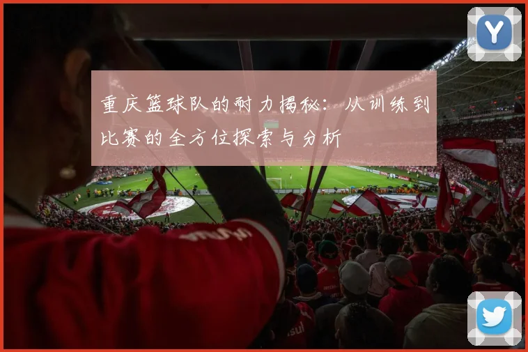 重庆篮球队的耐力揭秘：从训练到比赛的全方位探索与分析