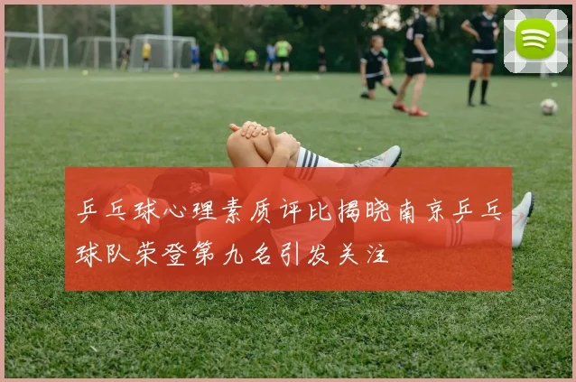 乒乓球心理素质评比揭晓南京乒乓球队荣登第九名引发关注