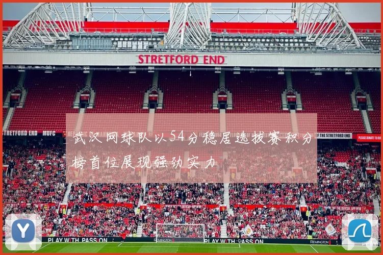 武汉网球队以54分稳居选拔赛积分榜首位展现强劲实力