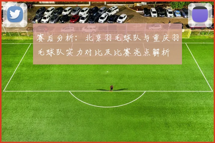 赛后分析：北京羽毛球队与重庆羽毛球队实力对比及比赛亮点解析